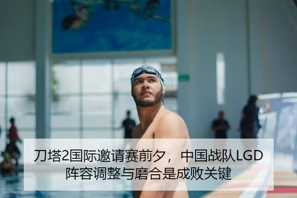 刀塔2国际邀请赛前夕，中国战队LGD阵容调整与磨合是成败关键